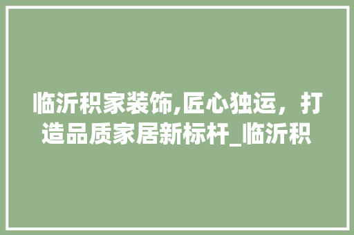 临沂积家装饰,匠心独运，打造品质家居新标杆_临沂积家装饰 软装设计