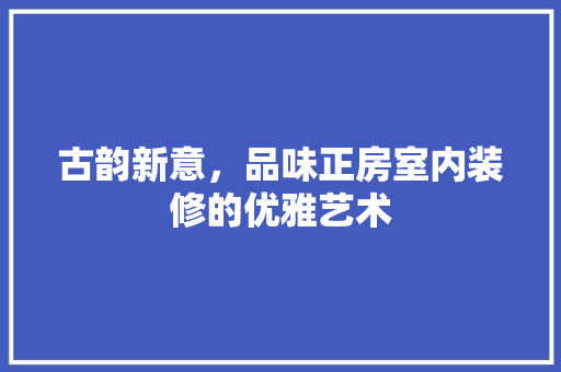 古韵新意，品味正房室内装修的优雅艺术