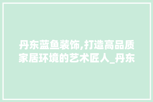丹东蓝鱼装饰,打造高品质家居环境的艺术匠人_丹东蓝鱼装饰