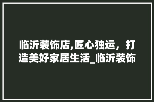 临沂装饰店,匠心独运，打造美好家居生活_临沂装饰店