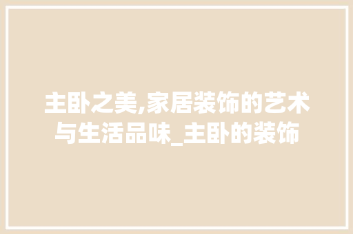 主卧之美,家居装饰的艺术与生活品味_主卧的装饰 地板材料