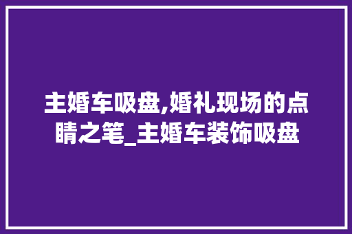 主婚车吸盘,婚礼现场的点睛之笔_主婚车装饰吸盘 中式风格装饰
