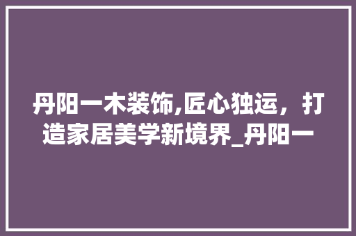 丹阳一木装饰,匠心独运，打造家居美学新境界_丹阳一木装饰
