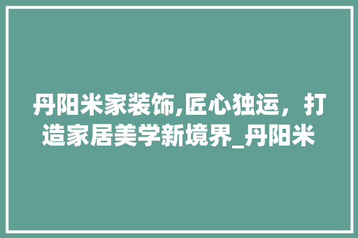 丹阳米家装饰,匠心独运，打造家居美学新境界_丹阳米家装饰