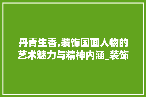 丹青生香,装饰国画人物的艺术魅力与精神内涵_装饰国画人物