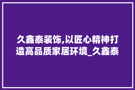 久鑫泰装饰,以匠心精神打造高品质家居环境_久鑫泰装饰 室内设计