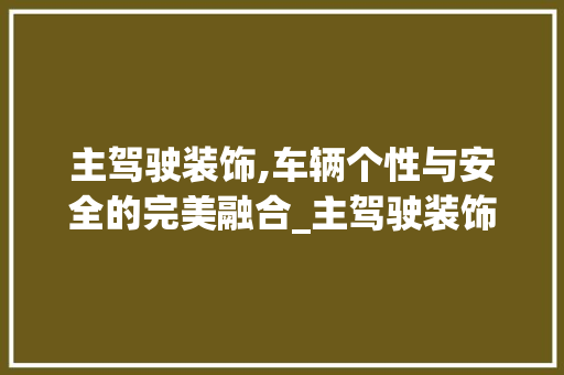 主驾驶装饰,车辆个性与安全的完美融合_主驾驶装饰