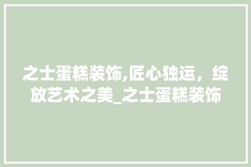 之士蛋糕装饰,匠心独运，绽放艺术之美_之士蛋糕装饰