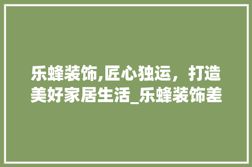 乐蜂装饰,匠心独运，打造美好家居生活_乐蜂装饰差 家居装修