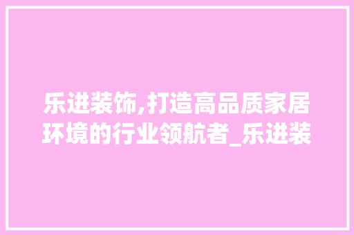 乐进装饰,打造高品质家居环境的行业领航者_乐进装饰公司 客厅装修