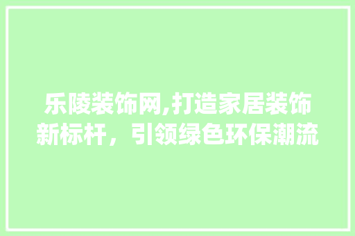 乐陵装饰网,打造家居装饰新标杆，引领绿色环保潮流_乐陵装饰网 现代风格装饰