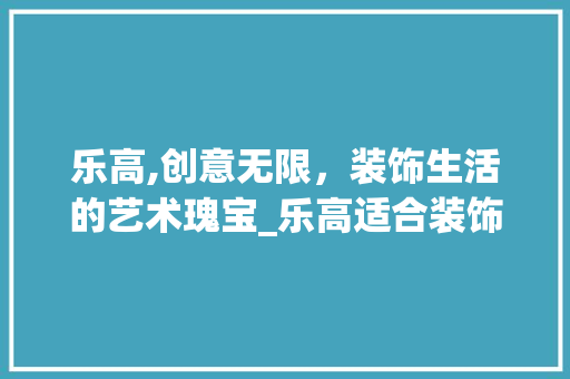 乐高,创意无限，装饰生活的艺术瑰宝_乐高适合装饰 软装设计