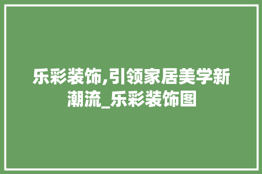 乐彩装饰,引领家居美学新潮流_乐彩装饰图 室内设计
