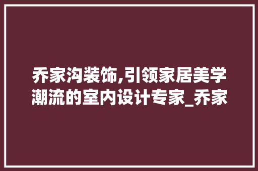 乔家沟装饰,引领家居美学潮流的室内设计专家_乔家沟装饰