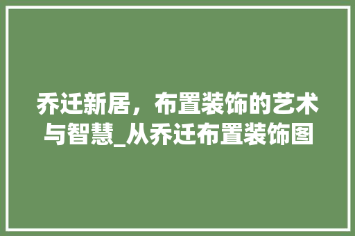 乔迁新居，布置装饰的艺术与智慧_从乔迁布置装饰图看家居美学_乔迁布置装饰图