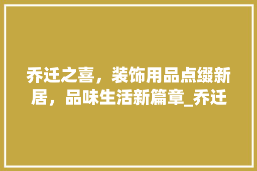 乔迁之喜，装饰用品点缀新居，品味生活新篇章_乔迁装饰用品图片 卧室装修