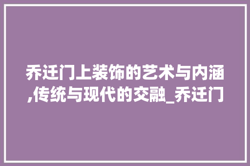 乔迁门上装饰的艺术与内涵,传统与现代的交融_乔迁门上装饰 木雕艺术