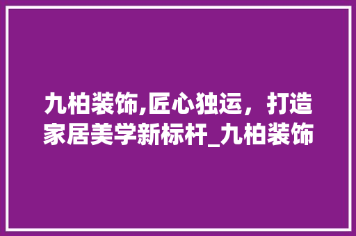 九柏装饰,匠心独运，打造家居美学新标杆_九柏装饰公司 现代风格装饰