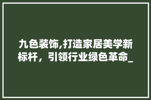 九色装饰,打造家居美学新标杆，引领行业绿色革命_九色装饰公司 软装设计