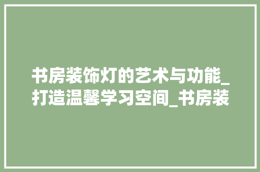 书房装饰灯的艺术与功能_打造温馨学习空间_书房装饰灯 家居装修