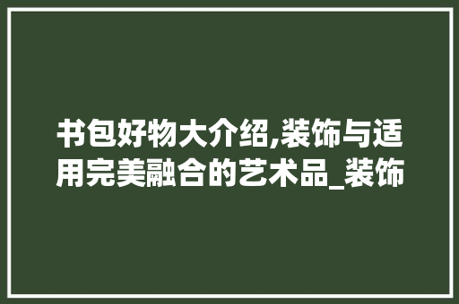 书包好物大介绍,装饰与适用完美融合的艺术品_装饰书包好物