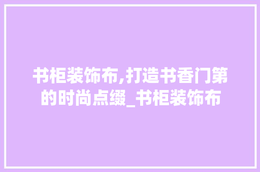 书柜装饰布,打造书香门第的时尚点缀_书柜装饰布 卧室装修