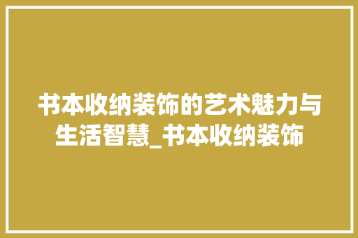 书本收纳装饰的艺术魅力与生活智慧_书本收纳装饰