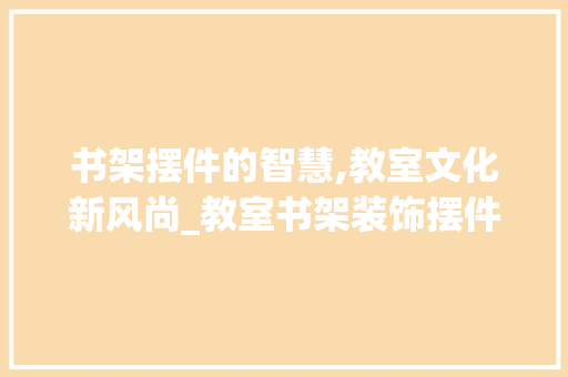 书架摆件的智慧,教室文化新风尚_教室书架装饰摆件 卧室装修