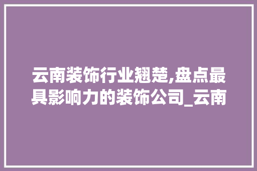 云南装饰行业翘楚,盘点最具影响力的装饰公司_云南装饰公司排行 卧室装修