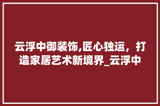 云浮中御装饰,匠心独运，打造家居艺术新境界_云浮中御装饰 家居装修