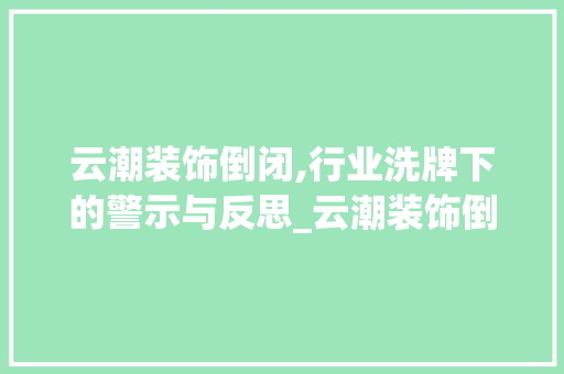 云潮装饰倒闭,行业洗牌下的警示与反思_云潮装饰倒闭 卧室装修