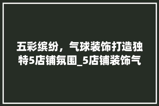 五彩缤纷，气球装饰打造独特5店铺氛围_5店铺装饰气球 木雕艺术