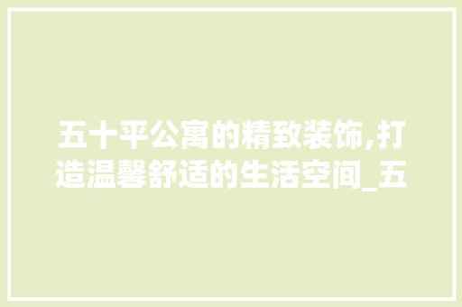 五十平公寓的精致装饰,打造温馨舒适的生活空间_五十平公寓装饰 现代风格装饰