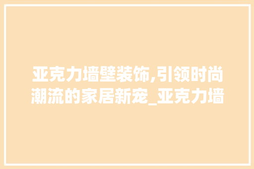 亚克力墙壁装饰,引领时尚潮流的家居新宠_亚克力墙壁装饰 现代风格装饰