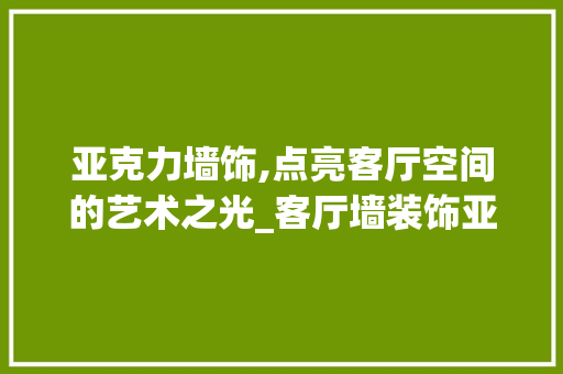 亚克力墙饰,点亮客厅空间的艺术之光_客厅墙装饰亚克力 木雕艺术