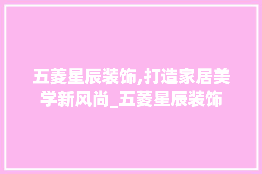 五菱星辰装饰,打造家居美学新风尚_五菱星辰装饰