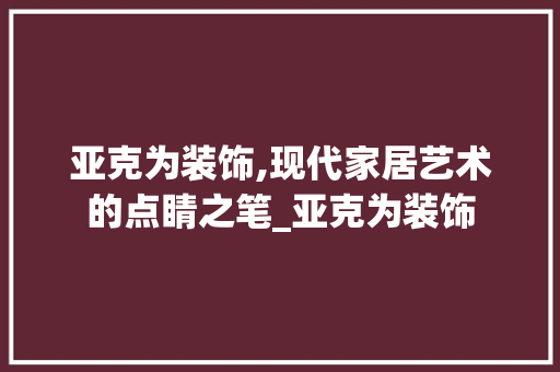 亚克为装饰,现代家居艺术的点睛之笔_亚克为装饰 家居装修