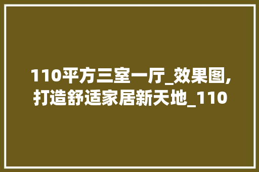 110平方三室一厅_效果图,打造舒适家居新天地_110平方三室一厅_效果图 室内设计