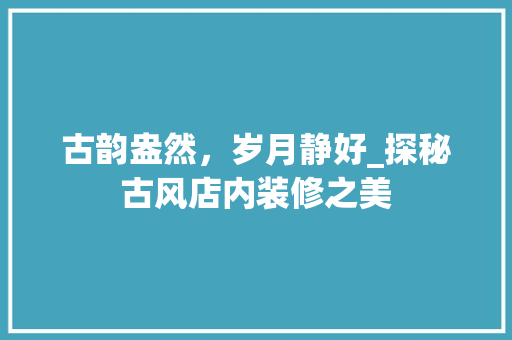 古韵盎然，岁月静好_探秘古风店内装修之美 卧室装修