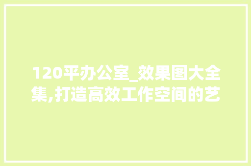 120平办公室_效果图大全集,打造高效工作空间的艺术之旅_120平办公室_效果图大全集 卧室装修