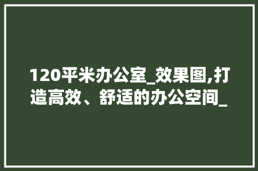 120平米办公室_效果图,打造高效、舒适的办公空间_120平米的办公室_效果图 现代风格装饰