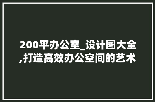 200平办公室_设计图大全,打造高效办公空间的艺术_200平办公室_设计图大全 卧室装修