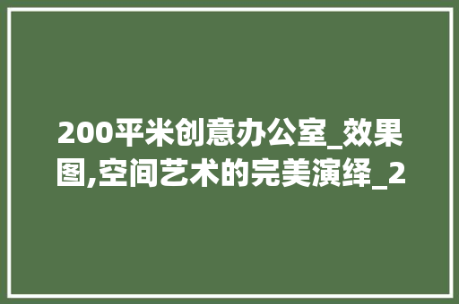 200平米创意办公室_效果图,空间艺术的完美演绎_200平米创意办公室_效果图 软装设计