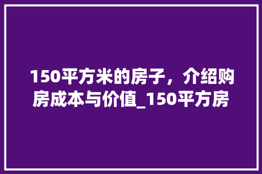 150平方米的房子，介绍购房成本与价值_150平方房子多少钱