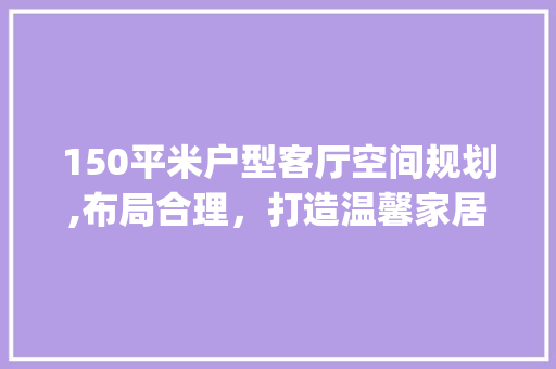 150平米户型客厅空间规划,布局合理，打造温馨家居_150平方户型一般客厅有多大 现代风格装饰