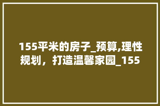 155平米的房子_预算,理性规划，打造温馨家园_155平的房子_需要多少钱 家居装修