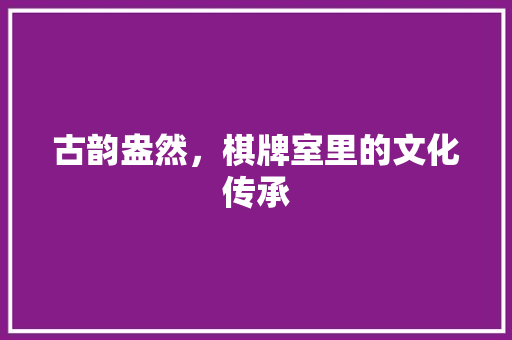 古韵盎然，棋牌室里的文化传承