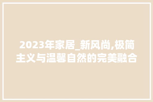 2023年家居_新风尚,极简主义与温馨自然的完美融合_2023年最流行的_风格 软装设计