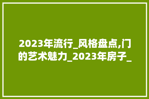 2023年流行_风格盘点,门的艺术魅力_2023年房子_风格图片门 软装设计