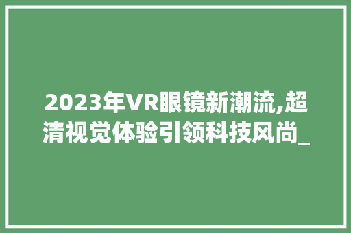 2023年VR眼镜新潮流,超清视觉体验引领科技风尚_vr眼镜2023新款超清